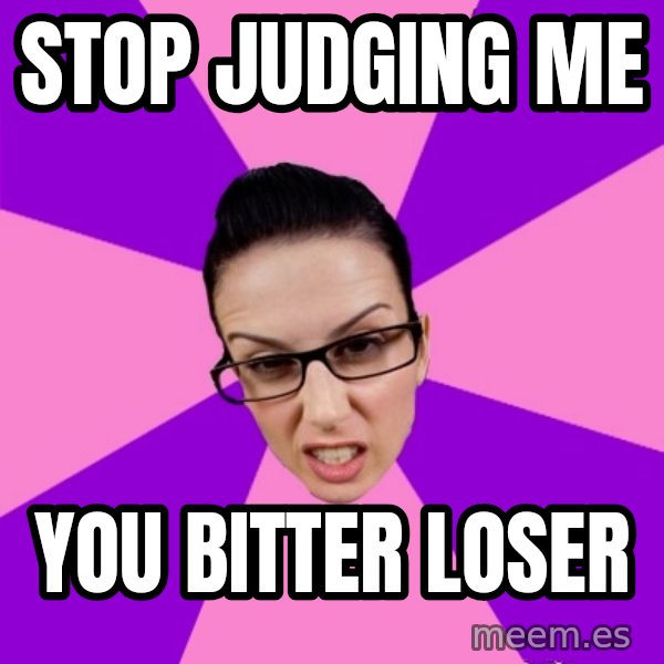 Privilege Denying Feminist meme: stop judging me / you bitter loser