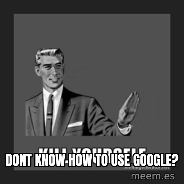 kill yourself guy meme: dont know how to use google?
