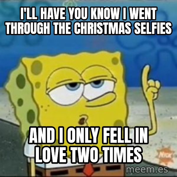 Spongebob meme: i'll have you know i went through the christmas selfies / and i only fell in love two times