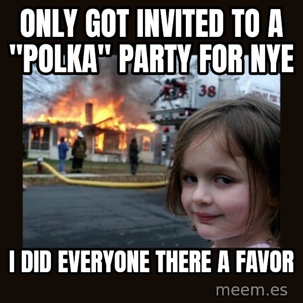Disaster Girl meme: Only got invited to a "polka" Party for NYE / I did everyone there a favor