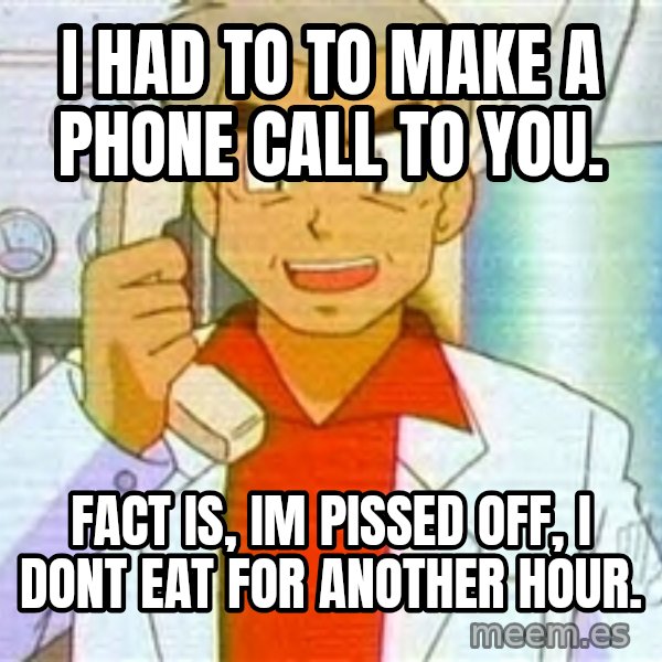 Professor Oak meme: I had to to make a phone call to you. / Fact is, Im pissed off, I dont eat for another hour.