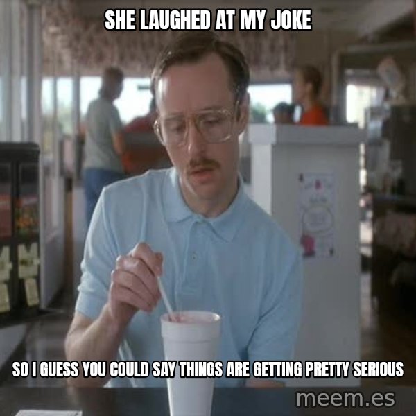 so i guess you could say things are getting pretty serious meme: she laughed at my joke / so I guess you could say things are getting pretty serious