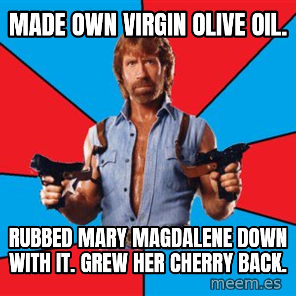 Chuck Norris  meme: made own virgin olive oil. / rubbed mary magdalene down with it. grew her cherry back.