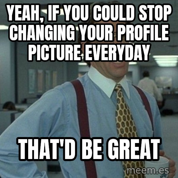 Yeah that'd be great... meme: yeah, if you could stop changing your profile picture everyday / that'd be great