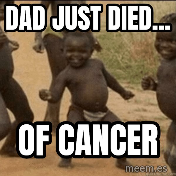 Third World Success meme: dad just died... / of cancer