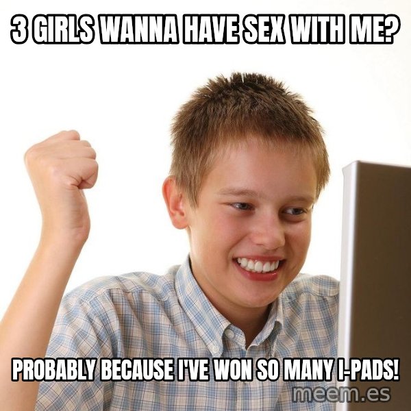 First Day on the internet kid meme: 3 girls wanna have sex with me? / Probably because I've won so many I-pads!