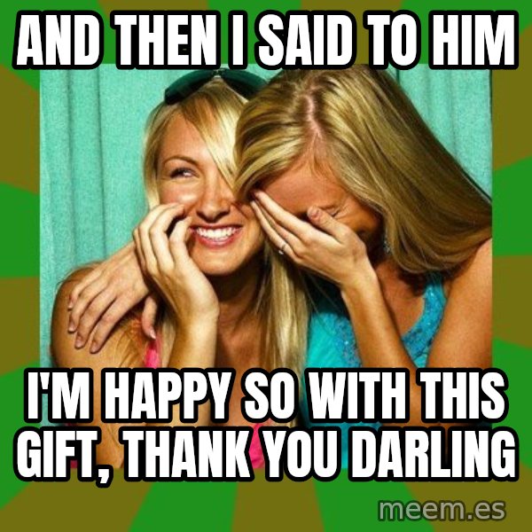 Laughing Girls  meme: And then I said to him / i'm happy so with this gift, thank you darling