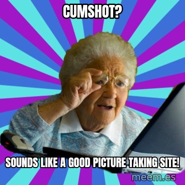 old lady meme: cumshot? / sounds like a good picture taking site!