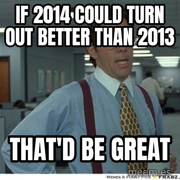 That would be great meme: if 2014 could turn out better than 2013 / that'd be great