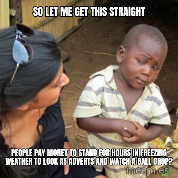 Skeptical 3rd World Kid meme: so let me get this straight / people pay money to stand for hours in freezing weather to look at adverts and watch a ball drop?