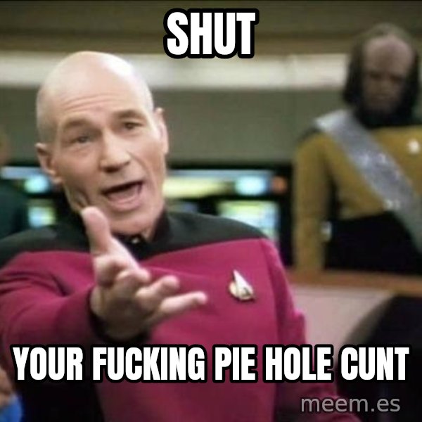 Why the fuck meme: SHUT / YOUR FUCKING PIE HOLE CUNT