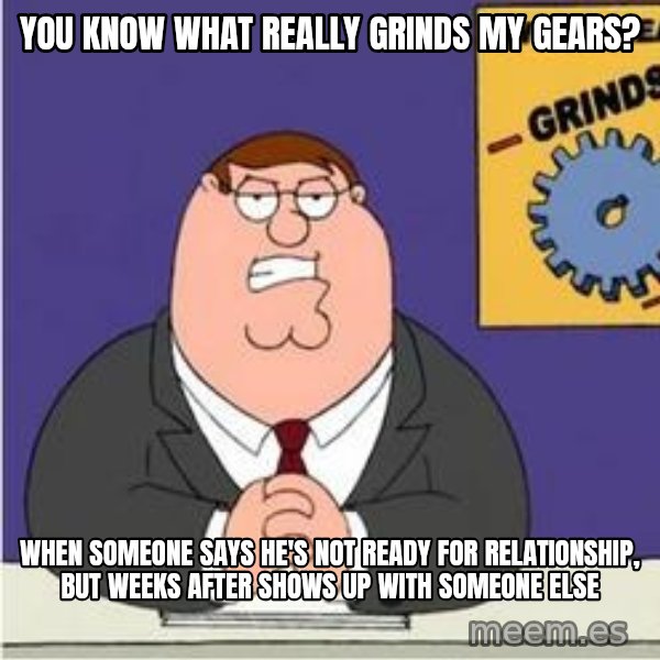 Grinds My Gears Peter Griffin meme: YOU KNOW WHAT REALLY GRINDS MY GEARS? / WHEN SOMEONE SAYS HE'S NOT READY FOR RELATIONSHIP, BUT WEEKS AFTER SHOWS UP WITH SOMEONE ELSE