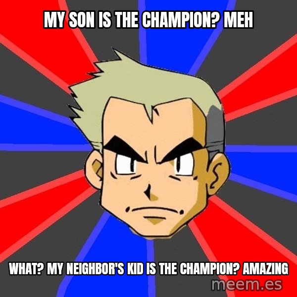 Professor Oak meme: my son is the champion? meh / What? my neighbor's kid is the champion? amazing