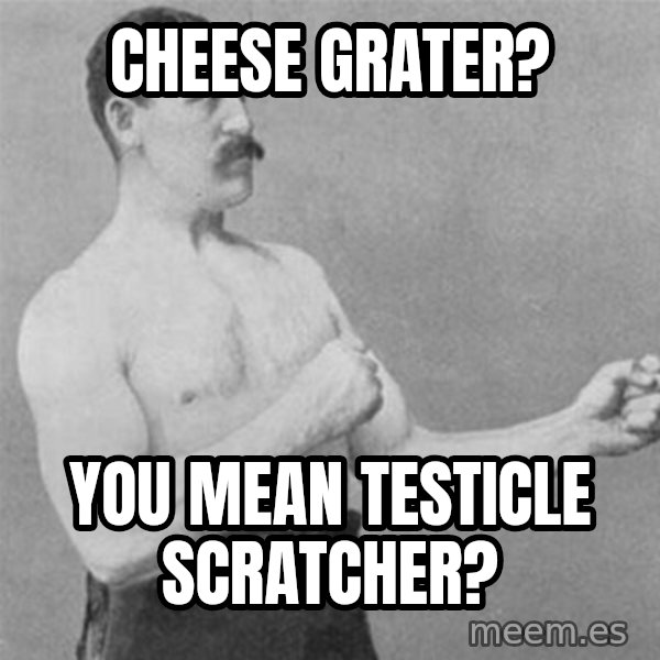 overly manlyman meme: cheese grater? / you mean testicle scratcher?