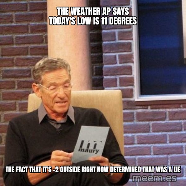 Maury Lie Detector meme: The weather ap says today's low is 11 degrees / the fact that it's -2 outside right now determined that was a lie