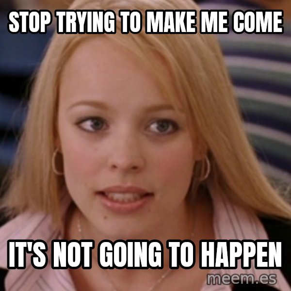 mean girls meme: Stop trying to make me come / it's not going to happen