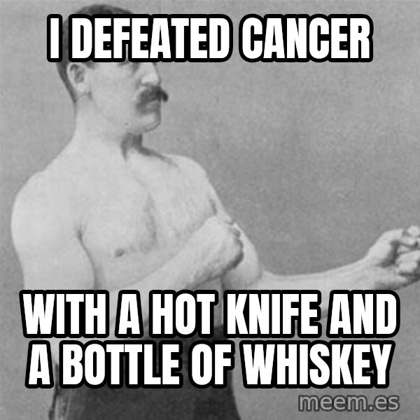 overly manlyman meme: i defeated cancer / with a hot knife and a bottle of whiskey