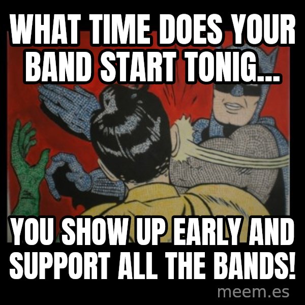 batman slap robin meme: What time does your band start tonig... / you show up early and support all the bands!