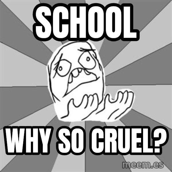 Whyyy??? meme: School / Why so cruel?