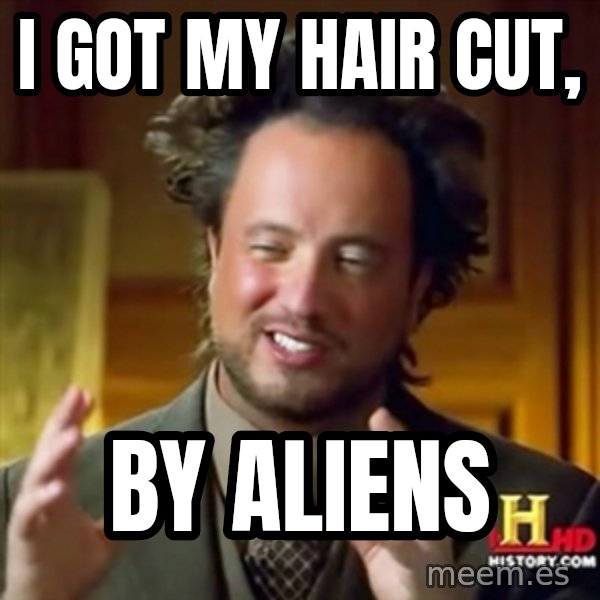 Ancient Aliens meme: i got my hair cut, / by aliens