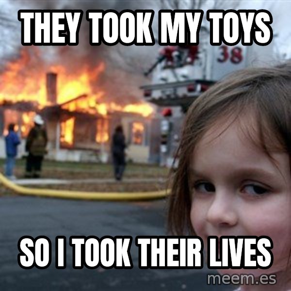 Disaster Girl meme: they took my toys / so i took their lives