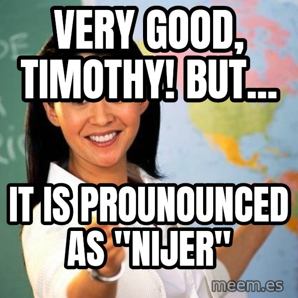 Unhelpful High School Teacher meme: Very good, Timothy! But... / It is prounounced as "Nijer"