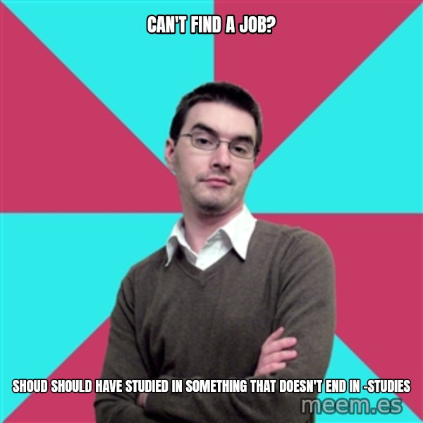 Privilege Denying Dude meme: CAN'T FIND A JOB? / SHOUD SHOULD HAVE STUDIED IN SOMETHING THAT DOESN'T END IN -STUDIES