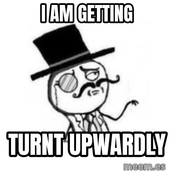 Feel Like A Sir meme: i am getting / Turnt Upwardly