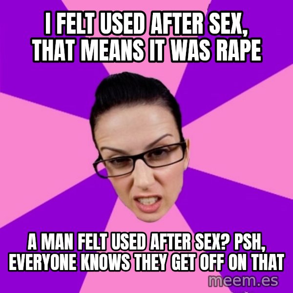Privilege Denying Feminist meme: i felt used after sex, that means it was rape / a man felt used after sex? psh, everyone knows they get off on that
