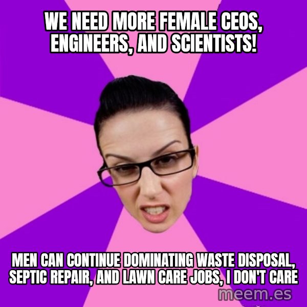 Privilege Denying Feminist meme: we need more female ceos, engineers, and scientists! / men can continue dominating waste disposal, septic repair, and lawn care jobs, i don't care