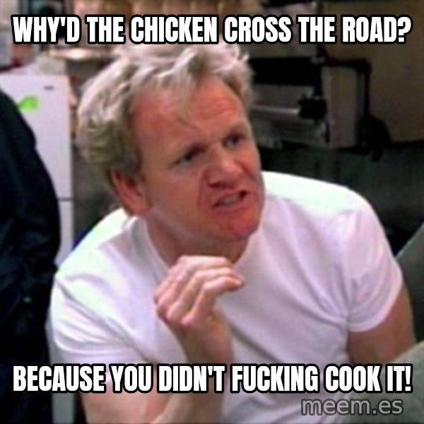 Gordon Ramsay meme: why'd the chicken cross the road? / because you didn't fucking cook it!