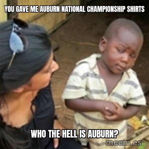 Skeptical african kid  meme: You GAVE ME Auburn NATIONAL CHAMPIONSHIP shirts / Who THe hell Is AUBURN?