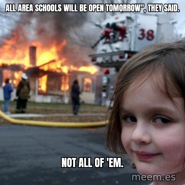 Disaster Girl meme: All area schools will be open tomorrow", they said. / Not all of 'em.