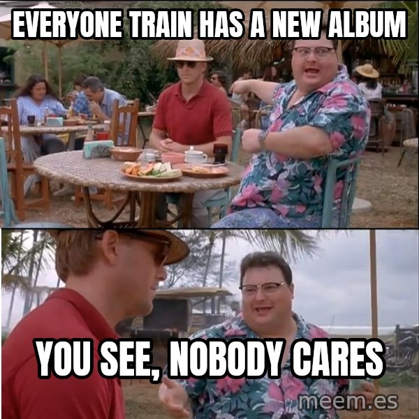 See? Nobody Cares meme: Everyone Train has a new album / you see, nobody cares