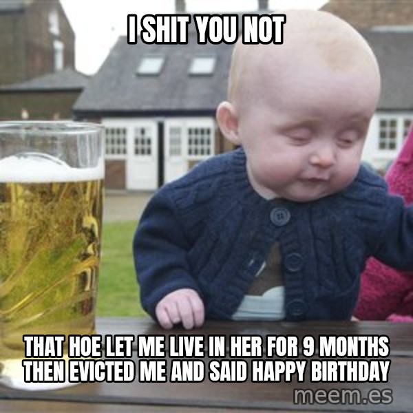 drunk baby 1 meme: I shit you not / that hoe let me live in her for 9 months then evicted me and said happy birthday