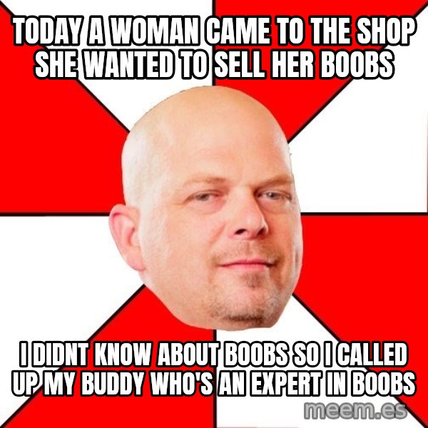 Pawn Stars meme: Today a woman came to the shop she wanted to sell her boobs / i didnt know about boobs so i called up my buddy who's an expert in boobs