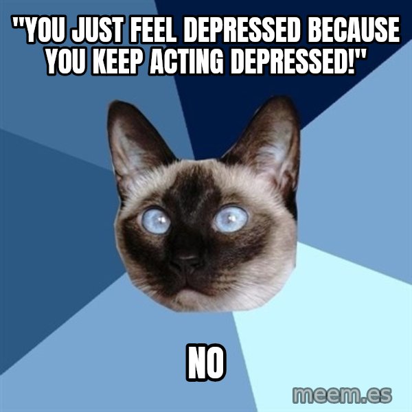 Chronic Illness Cat meme: "You just feel depressed because you keep acting depressed!" / no