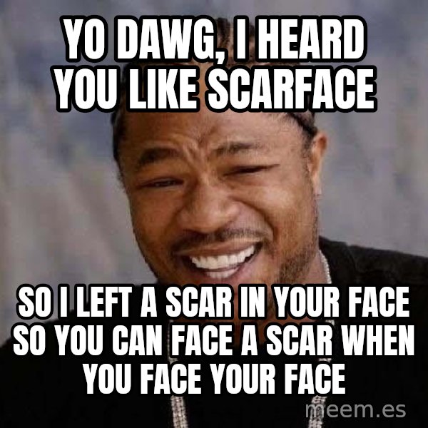 Yo Dawg meme: Yo dawg, i heard you like scarface / so i left a scar in your face so you can face a scar when you face your face