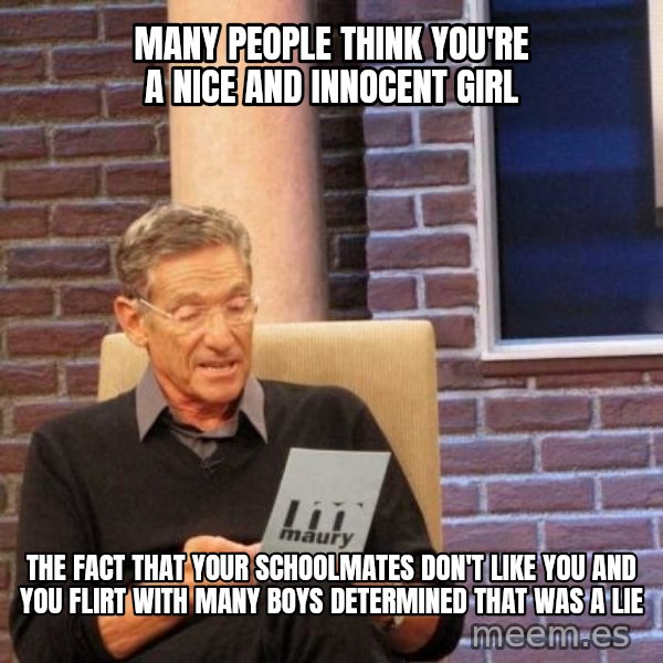 Maury Lie Detector meme: many people think you're a nice and innocent girl / the fact that your schoolmates don't like you and you flirt with many boys determined that was a lie