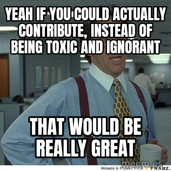 Yeah If You Could Just meme: yeah if you could actually contribute, instead of being toxic and ignorant / that would be really great