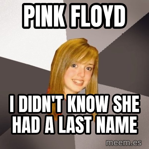 Musically Oblivious 8th Grader meme: pink floyd / i didn't know she had a last name