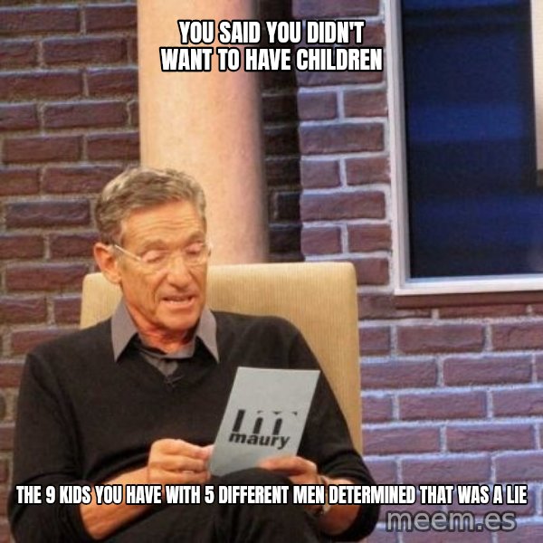 Maury Lie Detector meme: You said you didn't want to have children / The 9 kids you have with 5 different men determined that was a lie
