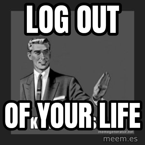 kill yourself guy meme: Log out / Of your life