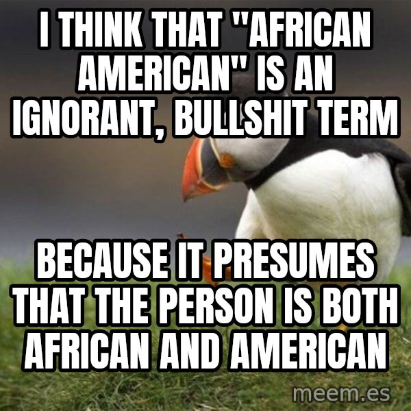 Unpopular Opinion Puffin meme: i think that "african american" is an ignorant, bullshit term / because it presumes that the person is both african and american