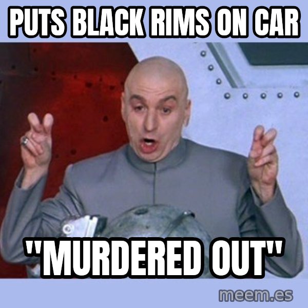 Dr Evil meme meme: Puts black rims on car / "murdered out"