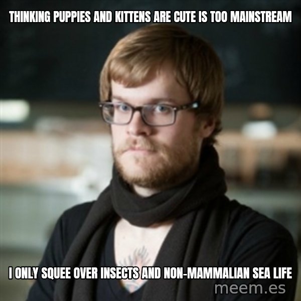 hipster Barista meme: thinking puppies and kittens are cute is too mainstream / I only squee over insects and non-mammalian sea life