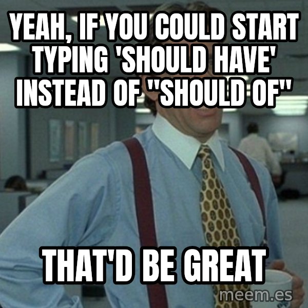 Yeah that'd be great... meme: yeah, if you could start typing 'should have' instead of "should of" / that'd be great