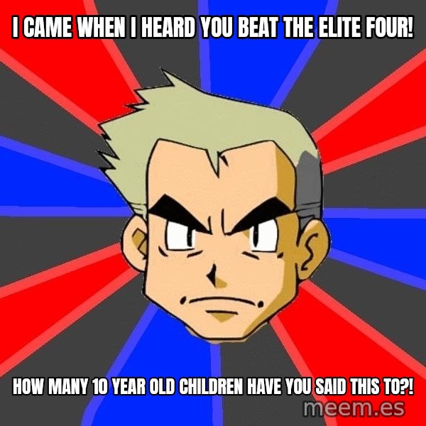 Professor Oak meme: I came when I heard you beat the elite four! / How many 10 year old children have you said this to?!