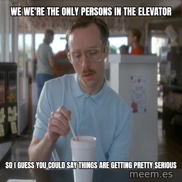 so i guess you could say things are getting pretty serious meme: we we're the only persons in the elevator / so i guess you could say things are getting pretty serious