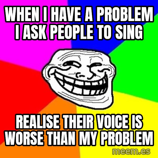 Trollface meme: when i have a problem i ask people to sing / realise their voice is worse than my problem